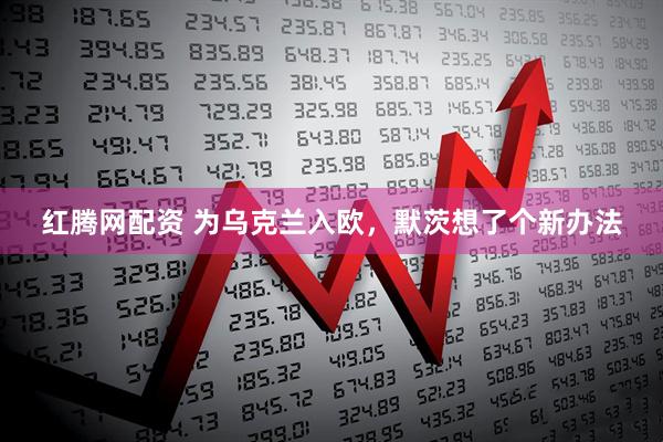 红腾网配资 为乌克兰入欧，默茨想了个新办法