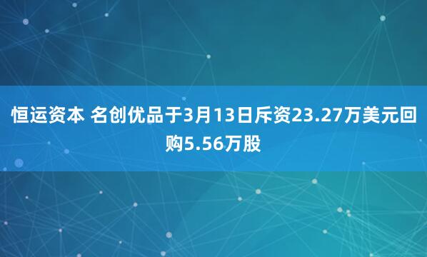 恒运资本 名创优品于3月13日斥资23.27万美元回购5.56万股