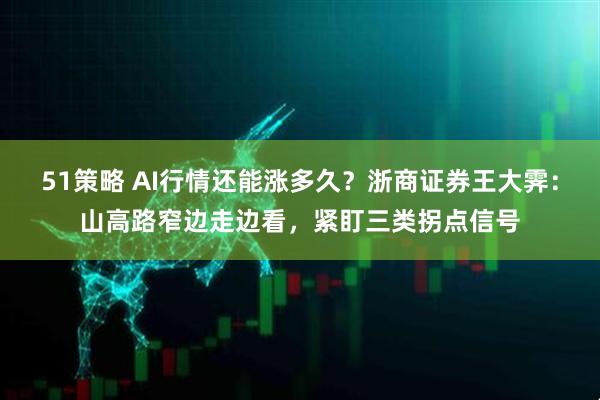 51策略 AI行情还能涨多久？浙商证券王大霁：山高路窄边走边看，紧盯三类拐点信号