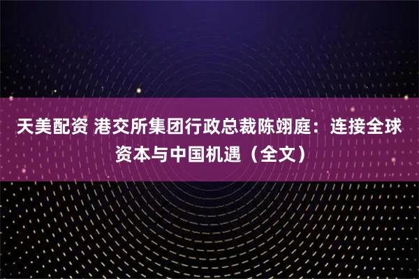 天美配资 港交所集团行政总裁陈翊庭：连接全球资本与中国机遇（全文）