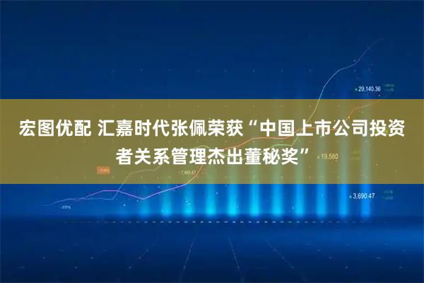 宏图优配 汇嘉时代张佩荣获“中国上市公司投资者关系管理杰出董秘奖”