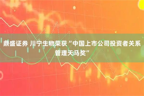 鼎盛证券 川宁生物荣获“中国上市公司投资者关系管理天马奖”