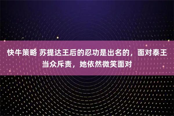 快牛策略 苏提达王后的忍功是出名的，面对泰王当众斥责，她依然微笑面对