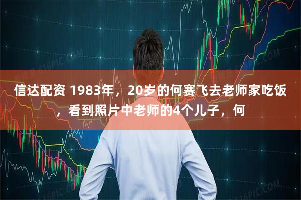 信达配资 1983年，20岁的何赛飞去老师家吃饭，看到照片中老师的4个儿子，何