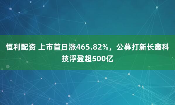 恒利配资 上市首日涨465.82%，公募打新长鑫科技浮盈超500亿
