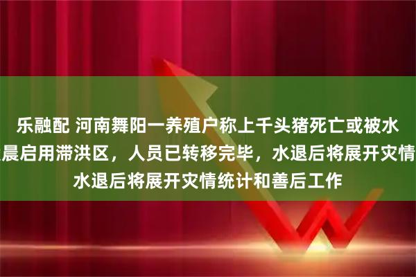 乐融配 河南舞阳一养殖户称上千头猪死亡或被水冲走，当地：凌晨启用滞洪区，人员已转移完毕，水退后将展开灾情统计和善后工作