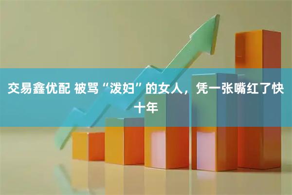 交易鑫优配 被骂“泼妇”的女人，凭一张嘴红了快十年