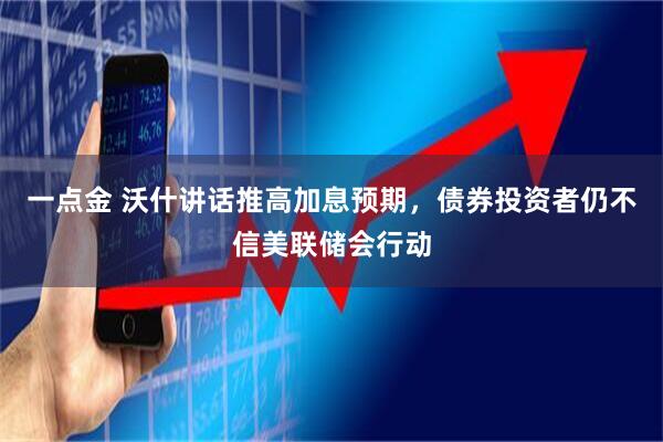一点金 沃什讲话推高加息预期，债券投资者仍不信美联储会行动